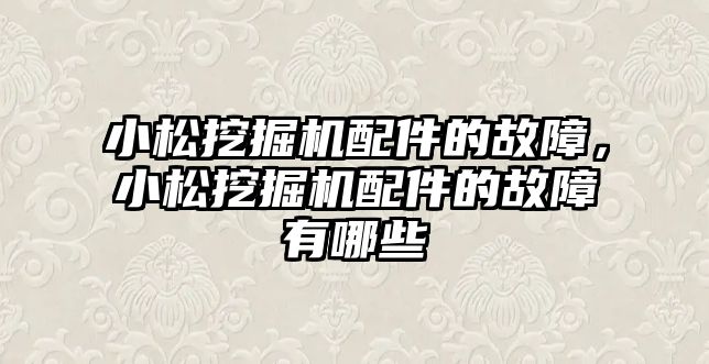 小松挖掘機配件的故障，小松挖掘機配件的故障有哪些