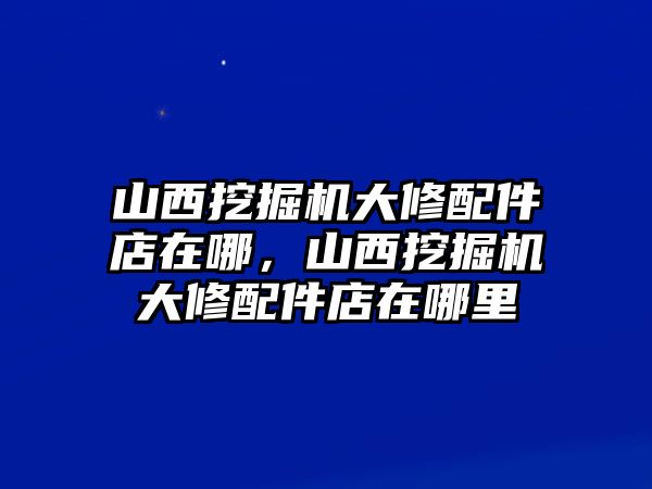 山西挖掘機大修配件店在哪，山西挖掘機大修配件店在哪里