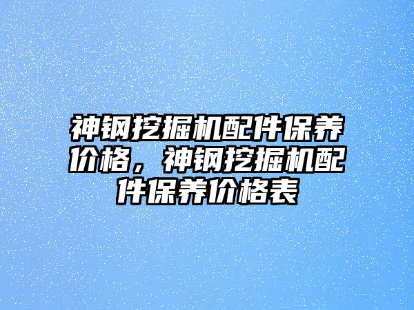 神鋼挖掘機配件保養(yǎng)價格，神鋼挖掘機配件保養(yǎng)價格表