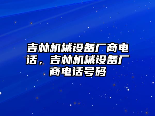 吉林機(jī)械設(shè)備廠商電話，吉林機(jī)械設(shè)備廠商電話號(hào)碼