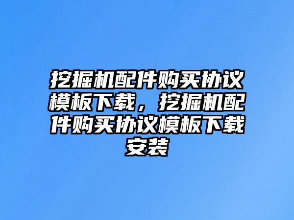 挖掘機(jī)配件購買協(xié)議模板下載，挖掘機(jī)配件購買協(xié)議模板下載安裝