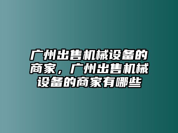 廣州出售機(jī)械設(shè)備的商家，廣州出售機(jī)械設(shè)備的商家有哪些