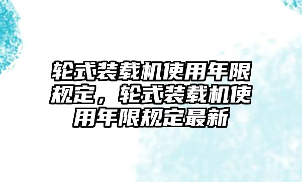 輪式裝載機(jī)使用年限規(guī)定，輪式裝載機(jī)使用年限規(guī)定最新