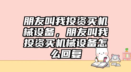 朋友叫我投資買機械設(shè)備，朋友叫我投資買機械設(shè)備怎么回復(fù)