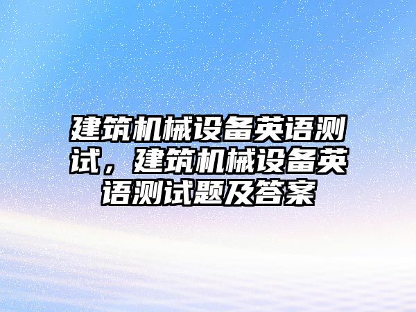 建筑機(jī)械設(shè)備英語測試，建筑機(jī)械設(shè)備英語測試題及答案