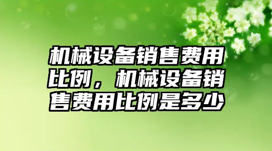 機械設(shè)備銷售費用比例，機械設(shè)備銷售費用比例是多少