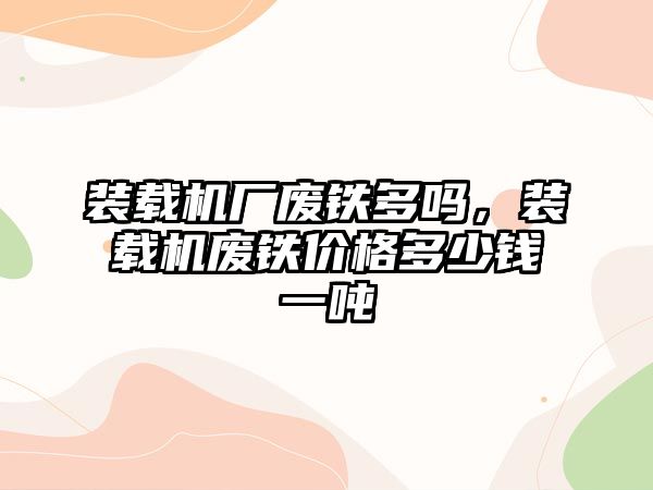 裝載機廠廢鐵多嗎，裝載機廢鐵價格多少錢一噸