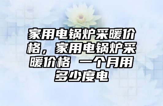 家用電鍋爐采暖價格，家用電鍋爐采暖價格 一個月用多少度電