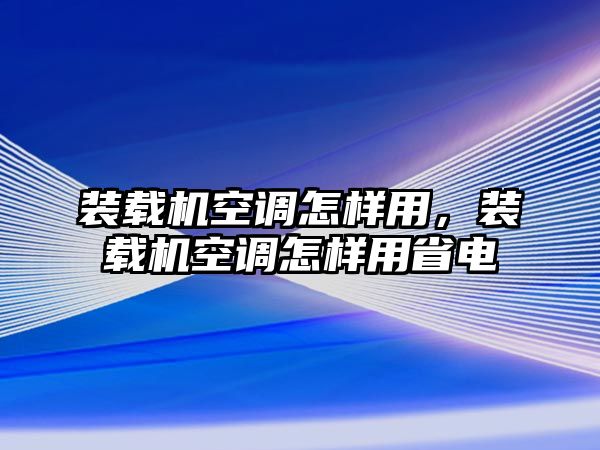 裝載機(jī)空調(diào)怎樣用，裝載機(jī)空調(diào)怎樣用省電