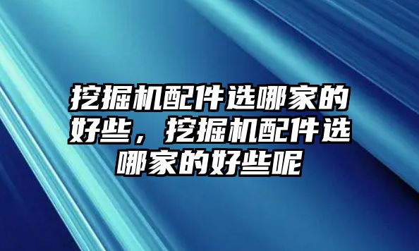 挖掘機配件選哪家的好些，挖掘機配件選哪家的好些呢