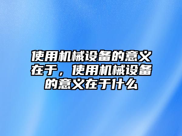 使用機(jī)械設(shè)備的意義在于，使用機(jī)械設(shè)備的意義在于什么