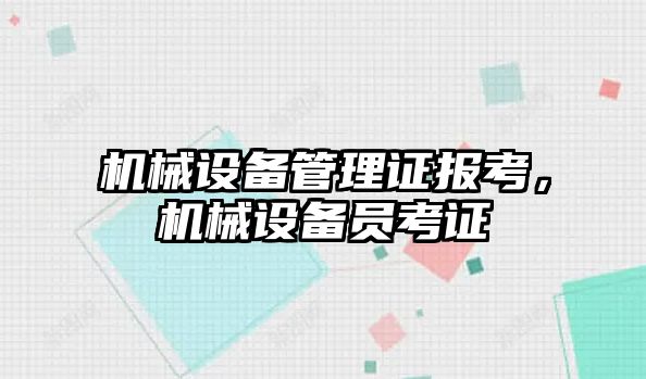 機械設(shè)備管理證報考，機械設(shè)備員考證