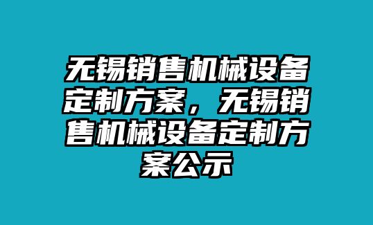 無錫銷售機(jī)械設(shè)備定制方案，無錫銷售機(jī)械設(shè)備定制方案公示