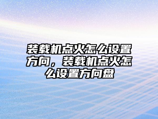 裝載機點火怎么設(shè)置方向，裝載機點火怎么設(shè)置方向盤