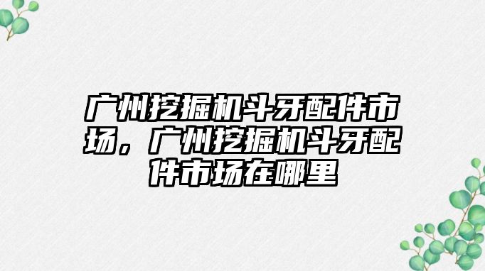 廣州挖掘機(jī)斗牙配件市場，廣州挖掘機(jī)斗牙配件市場在哪里