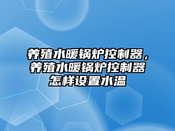 養(yǎng)殖水暖鍋爐控制器，養(yǎng)殖水暖鍋爐控制器怎樣設置水溫