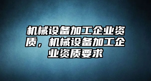 機(jī)械設(shè)備加工企業(yè)資質(zhì)，機(jī)械設(shè)備加工企業(yè)資質(zhì)要求