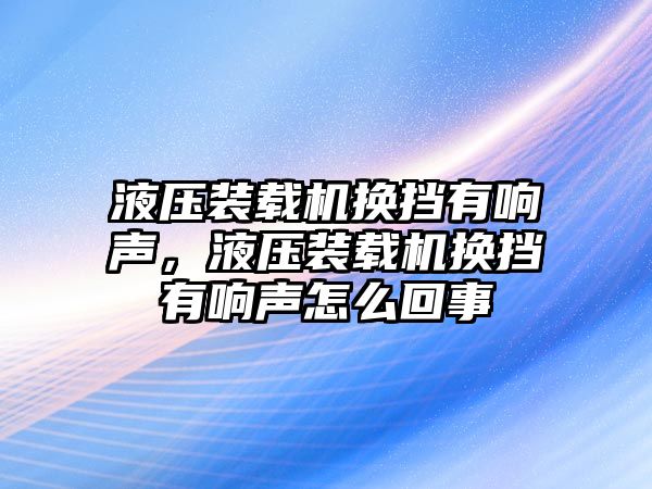 液壓裝載機換擋有響聲，液壓裝載機換擋有響聲怎么回事