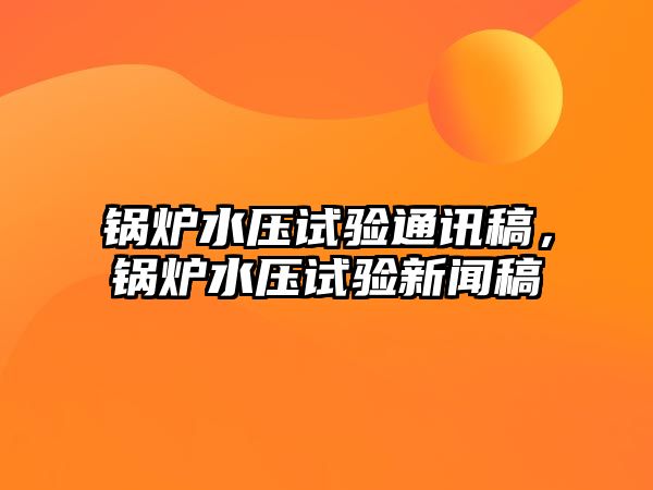 鍋爐水壓試驗通訊稿，鍋爐水壓試驗新聞稿