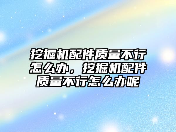 挖掘機配件質(zhì)量不行怎么辦，挖掘機配件質(zhì)量不行怎么辦呢