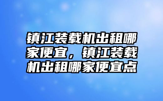 鎮(zhèn)江裝載機出租哪家便宜，鎮(zhèn)江裝載機出租哪家便宜點