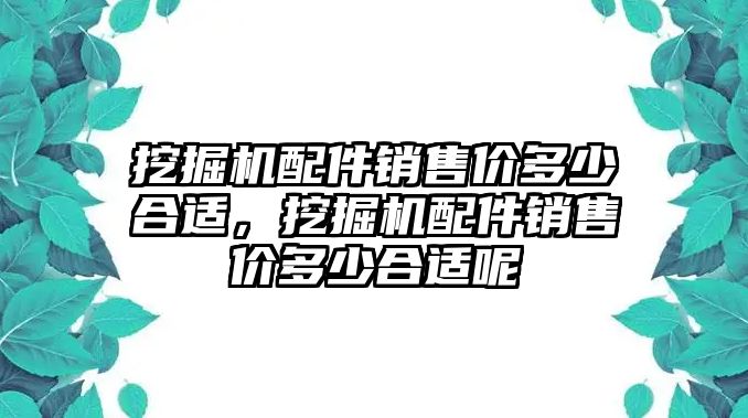 挖掘機(jī)配件銷售價(jià)多少合適，挖掘機(jī)配件銷售價(jià)多少合適呢