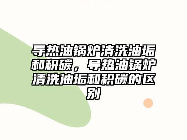 導(dǎo)熱油鍋爐清洗油垢和積碳，導(dǎo)熱油鍋爐清洗油垢和積碳的區(qū)別