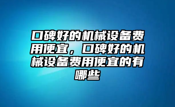 口碑好的機(jī)械設(shè)備費(fèi)用便宜，口碑好的機(jī)械設(shè)備費(fèi)用便宜的有哪些