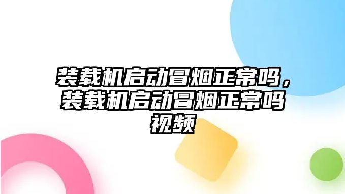 裝載機(jī)啟動冒煙正常嗎，裝載機(jī)啟動冒煙正常嗎視頻