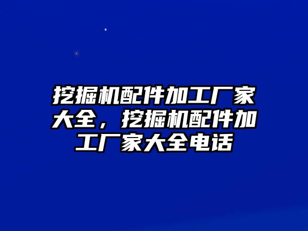 挖掘機(jī)配件加工廠家大全，挖掘機(jī)配件加工廠家大全電話