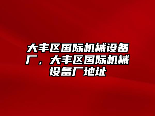 大豐區(qū)國際機械設(shè)備廠，大豐區(qū)國際機械設(shè)備廠地址