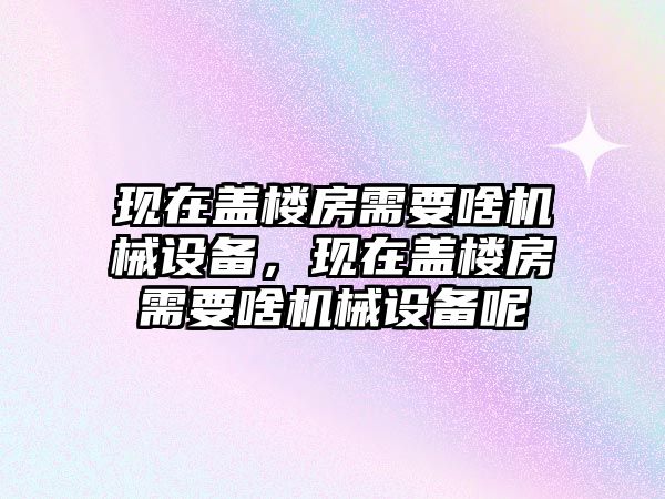 現(xiàn)在蓋樓房需要啥機(jī)械設(shè)備，現(xiàn)在蓋樓房需要啥機(jī)械設(shè)備呢