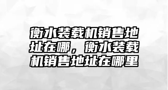 衡水裝載機(jī)銷售地址在哪，衡水裝載機(jī)銷售地址在哪里