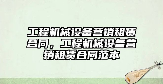 工程機械設備營銷租賃合同，工程機械設備營銷租賃合同范本