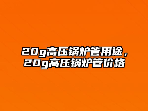 20g高壓鍋爐管用途，20g高壓鍋爐管價(jià)格