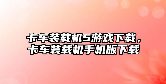 卡車裝載機5游戲下載，卡車裝載機手機版下載