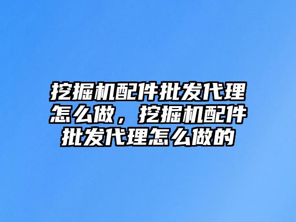 挖掘機配件批發(fā)代理怎么做，挖掘機配件批發(fā)代理怎么做的