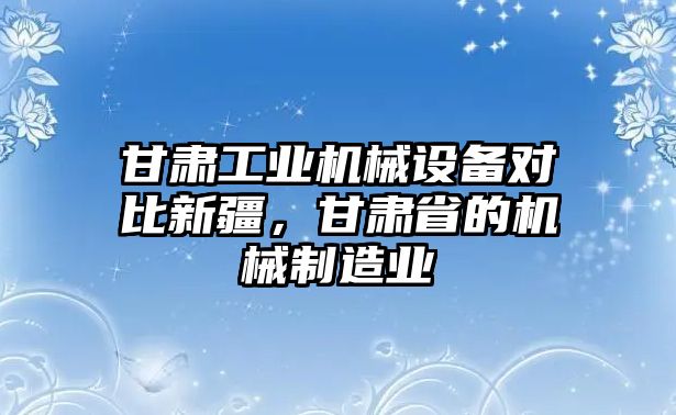 甘肅工業(yè)機(jī)械設(shè)備對(duì)比新疆，甘肅省的機(jī)械制造業(yè)