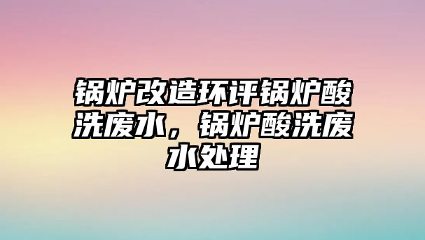 鍋爐改造環(huán)評鍋爐酸洗廢水，鍋爐酸洗廢水處理