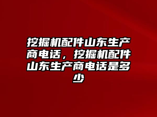 挖掘機配件山東生產(chǎn)商電話，挖掘機配件山東生產(chǎn)商電話是多少