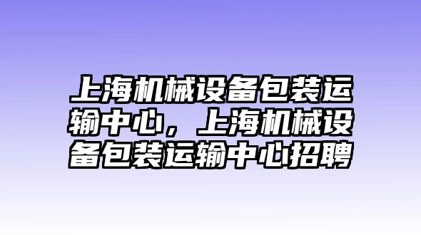 上海機(jī)械設(shè)備包裝運(yùn)輸中心，上海機(jī)械設(shè)備包裝運(yùn)輸中心招聘