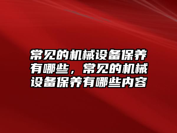 常見的機械設備保養(yǎng)有哪些，常見的機械設備保養(yǎng)有哪些內容