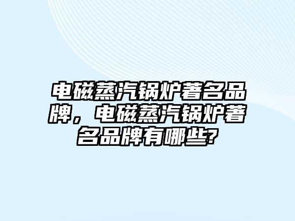 電磁蒸汽鍋爐著名品牌，電磁蒸汽鍋爐著名品牌有哪些?