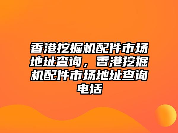 香港挖掘機(jī)配件市場地址查詢，香港挖掘機(jī)配件市場地址查詢電話