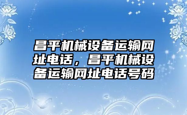 昌平機械設(shè)備運輸網(wǎng)址電話，昌平機械設(shè)備運輸網(wǎng)址電話號碼