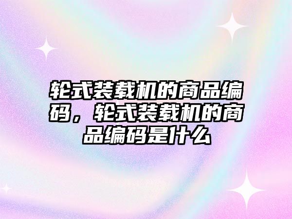 輪式裝載機(jī)的商品編碼，輪式裝載機(jī)的商品編碼是什么