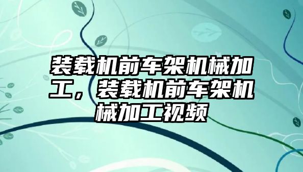 裝載機前車架機械加工，裝載機前車架機械加工視頻