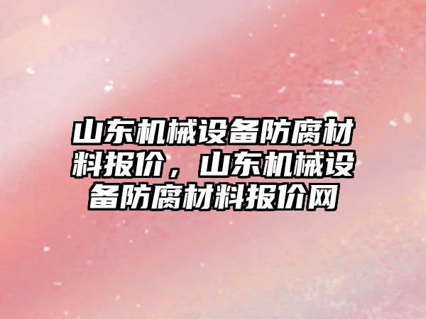 山東機械設備防腐材料報價，山東機械設備防腐材料報價網(wǎng)