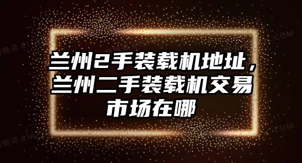 蘭州2手裝載機(jī)地址，蘭州二手裝載機(jī)交易市場(chǎng)在哪