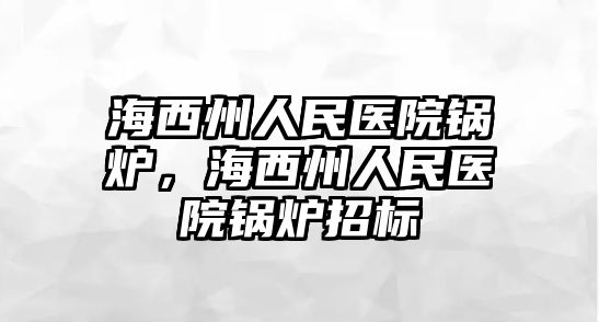 海西州人民醫(yī)院鍋爐，海西州人民醫(yī)院鍋爐招標(biāo)